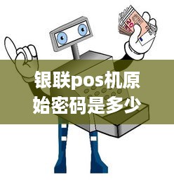 银联pos机原始密码是多少号 银联pos机初始密码