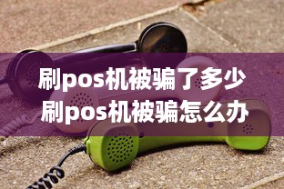 刷pos机被骗了多少 刷pos机被骗怎么办