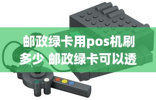 邮政绿卡用pos机刷多少 邮政绿卡可以透支吗