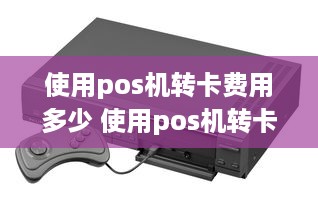 使用pos机转卡费用多少 使用pos机转卡费用多少