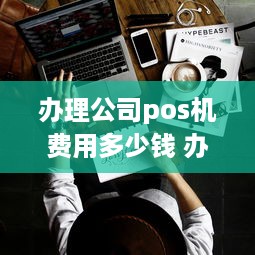 办理公司pos机费用多少钱 办理公司pos机费用多少钱合适