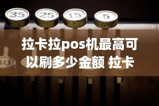 拉卡拉pos机最高可以刷多少金额 拉卡拉pos机最高可以刷多少金额的钱