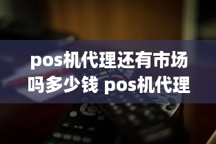 pos机代理还有市场吗多少钱 pos机代理还有市场吗多少钱一个月