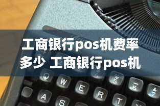 工商银行pos机费率多少 工商银行pos机收费标准