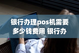 银行办理pos机需要多少钱费用 银行办pos机什么条件