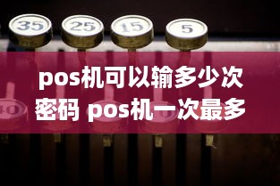 pos机可以输多少次密码 pos机一次最多能刷多少