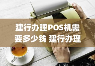 建行办理POS机需要多少钱 建行办理pos机需要多少钱