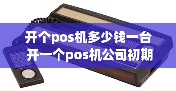 开个pos机多少钱一台 开一个pos机公司初期投入大概多少