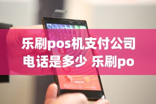 乐刷pos机支付公司电话是多少 乐刷pos机官方电话号码