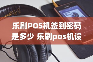 乐刷POS机签到密码是多少 乐刷pos机设置