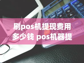 刷pos机提现费用多少钱 pos机器提现