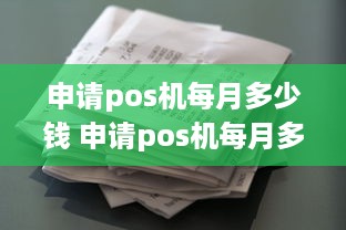 申请pos机每月多少钱 申请pos机每月多少钱啊