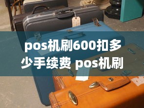 pos机刷600扣多少手续费 pos机刷3000扣了56怎么回事