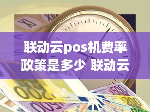 联动云pos机费率政策是多少 联动云收费标准一分钟多少钱