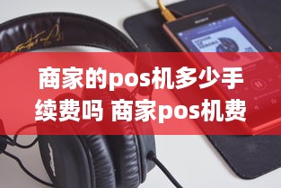 商家的pos机多少手续费吗 商家pos机费率多少