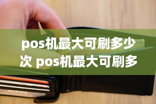 pos机最大可刷多少次 pos机最大可刷多少次钱