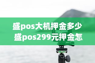 盛pos大机押金多少 盛pos299元押金怎么退