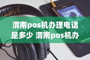 渭南pos机办理电话是多少 渭南pos机办理电话是多少啊