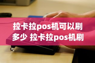 拉卡拉pos机可以刷多少 拉卡拉pos机刷卡有限额吗