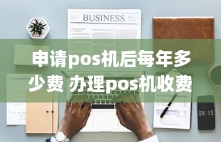 申请pos机后每年多少费 办理pos机收费标准