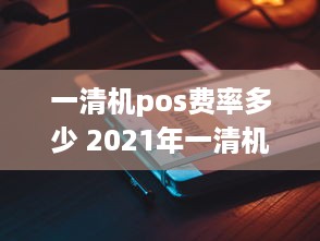 一清机pos费率多少 2021年一清机pos机