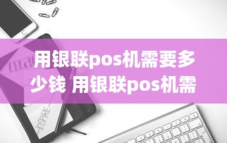 用银联pos机需要多少钱 用银联pos机需要多少钱一次