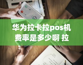 华为拉卡拉pos机费率是多少啊 拉卡拉华为手机pos收款费率