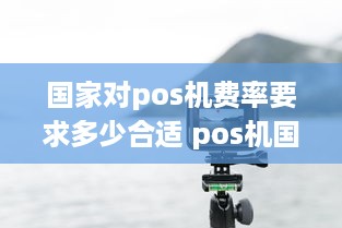 国家对pos机费率要求多少合适 pos机国家费率是多少