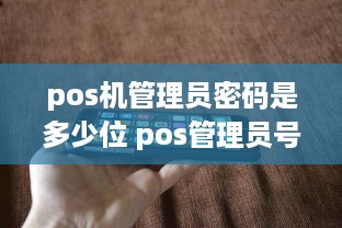 pos机管理员密码是多少位 pos管理员号码和密码