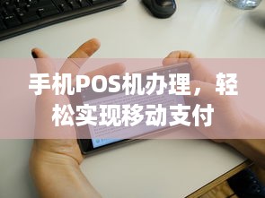 手机POS机办理，轻松实现移动支付