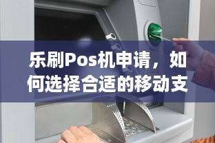 乐刷Pos机申请，如何选择合适的移动支付工具