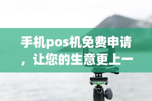 手机pos机免费申请，让您的生意更上一层楼