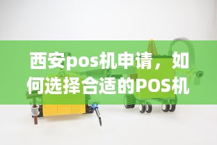 西安pos机申请，如何选择合适的POS机及办理流程