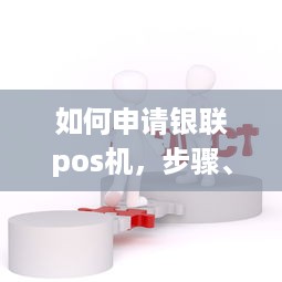 如何申请银联pos机，步骤、条件及注意事项详解