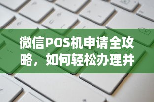 微信POS机申请全攻略，如何轻松办理并使用？