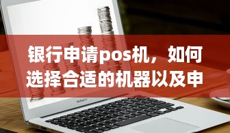 银行申请pos机，如何选择合适的机器以及申请流程详解