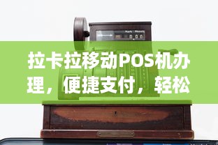 拉卡拉移动POS机办理，便捷支付，轻松收款