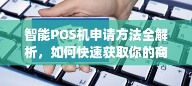 智能POS机申请方法全解析，如何快速获取你的商户智能POS机