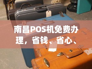 南昌POS机免费办理，省钱、省心、省力！