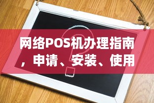 网络POS机办理指南，申请、安装、使用全攻略