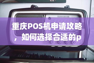 重庆POS机申请攻略，如何选择合适的pos机及办理流程