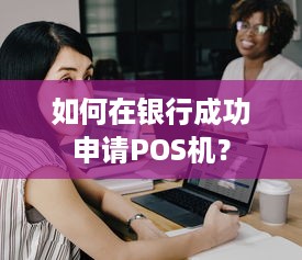 如何在银行成功申请POS机？