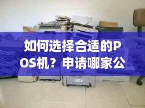 如何选择合适的POS机？申请哪家公司的POS机好？