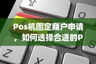 Pos机固定商户申请，如何选择合适的POS机以及申请流程详解