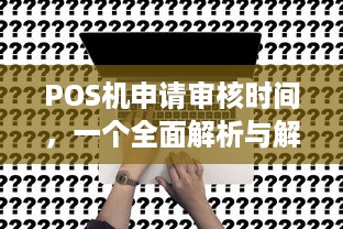 POS机申请审核时间，一个全面解析与解答