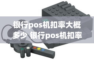 银行pos机扣率大概多少 银行pos机扣率大概多少啊