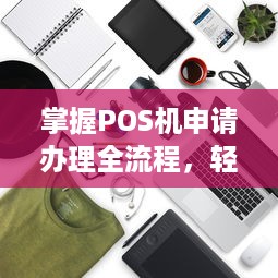 掌握POS机申请办理全流程，轻松开展商业活动