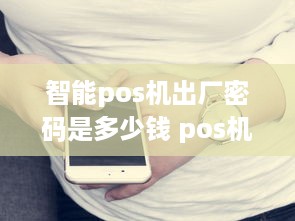 智能pos机出厂密码是多少钱 pos机初始密码忘了怎么找回