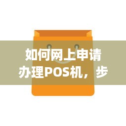 如何网上申请办理POS机，步骤与注意事项