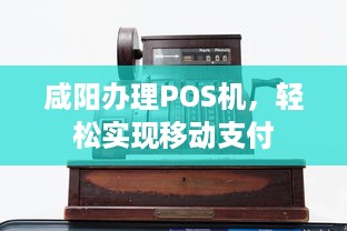 咸阳办理POS机，轻松实现移动支付